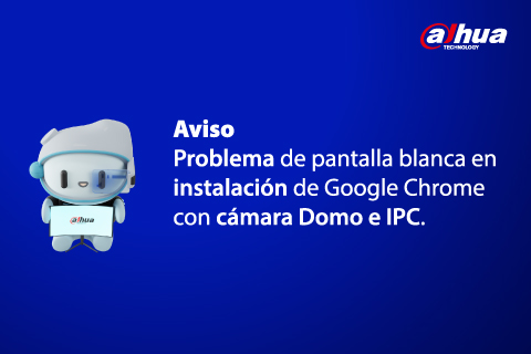 Problema de pantalla blanca en instalación de Google Chrome con cámara Domo e IPC